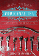 The Good Living Guide to Medicinal Tea: 50 Ways to Brew the Cure for What Ails You