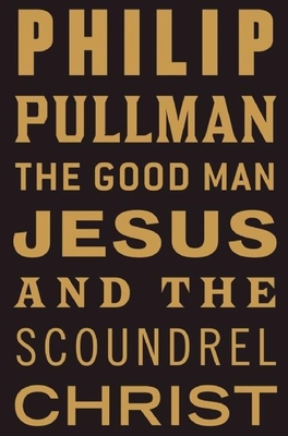 The Good Man Jesus and the Scoundrel Christ - Pullman, Philip