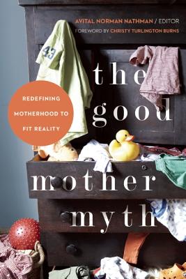 The Good Mother Myth: Redefining Motherhood to Fit Reality - Norman Nathman, Avital (Editor), and Turlington Burns, Christy (Foreword by)