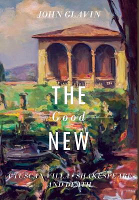 The Good New: A Tuscan Villa, Shakespeare, and Death - Glavin, John