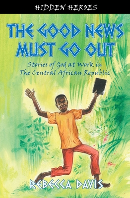 The Good News Must Go Out: True Stories of God at work in the Central African Republic - Davis, Rebecca
