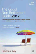 The Good Non Retirement Guide 2012: Everything You Need to Know About Health, Property, Investment, Leisure, Work