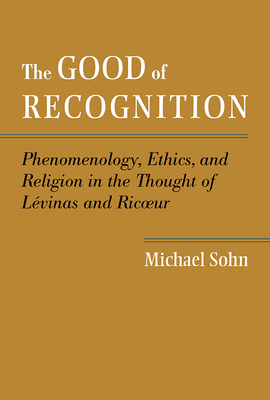 The Good of Recognition: Phenomenology, Ethics, and Religion in the Thought of Levinas and Ricoeur - Sohn, Michael