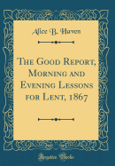 The Good Report, Morning and Evening Lessons for Lent, 1867 (Classic Reprint)