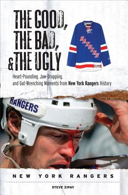 The Good, the Bad, & the Ugly: New York Rangers: Heart-Pounding, Jaw-Dropping, and Gut-Wrenching Moments from New York Rangers History - Zipay, Steve