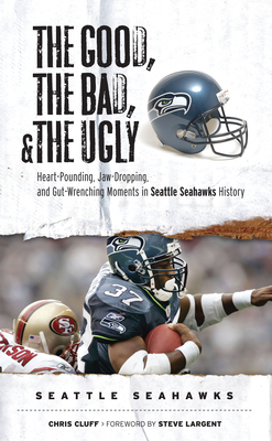 The Good, the Bad, & the Ugly: Seattle Seahawks: Heart-Pounding, Jaw-Dropping, and Gut-Wrenching Moments from Seattle Seahawks History - Cluff, Chris, and Largent, Steve (Foreword by)