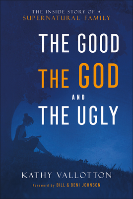 The Good, the God and the Ugly - The Inside Story of a Supernatural Family - Vallotton, Kathy, and Johnson, Bill, and Johnson, Beni