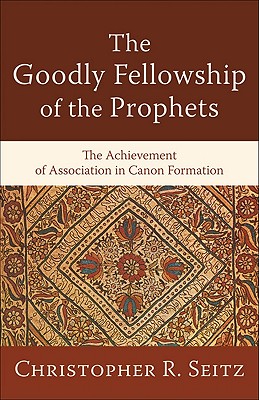 The Goodly Fellowship of the Prophets: The Achievement of Association in Canon Formation - Seitz, Christopher R