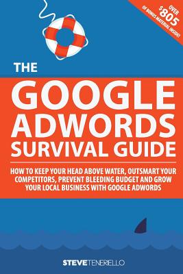 The Google AdWords Survival Guide: How To Keep Your Head Above Water, Outsmart Your Competitors, Prevent Bleeding Budget and Grow Your Local Business With Google AdWords - Mazzari, Matthew (Editor), and Teneriello, Steven Michael