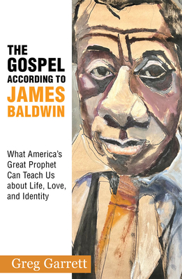 The Gospel According to James Baldwin: What America's Great Prophet Can Teach Us about Life, Love, and Identity - Garrett, Greg