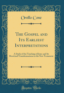 The Gospel and Its Earliest Interpretations: A Study of the Teaching of Jesus and Its Doctrinal Transformations in the New Testament (Classic Reprint)