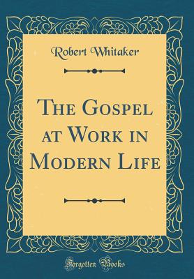 The Gospel at Work in Modern Life (Classic Reprint) - Whitaker, Robert, Dr.