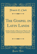 The Gospel in Latin Lands: Outline Studies of Protestant Work in the Latin Countries of Europe and America (Classic Reprint)