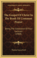 The Gospel Of Christ In The Book Of Common Prayer: Being The Substance Of Four Lectures (1908)