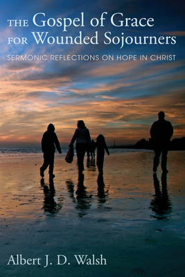 The Gospel of Grace for Wounded Sojourners: Sermonic Reflections on Hope in Christ - Walsh, Albert J D, and Williams, Drake LLL (Foreword by)