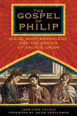 The Gospel of Philip: Jesus, Mary Magdalene, and the Gnosis of Sacred Union - LeLoup, Jean-Yves, and Needleman, Jacob (Foreword by)