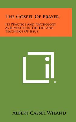 The Gospel of Prayer: Its Practice and Psychology as Revealed in the Life and Teachings of Jesus - Wieand, Albert Cassel