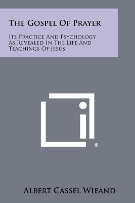 The Gospel of Prayer: Its Practice and Psychology as Revealed in the Life and Teachings of Jesus - Wieand, Albert Cassel