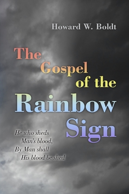 The Gospel of the Rainbow Sign: He who sheds Man's blood, By Man shall His blood be shed - Boldt, Howard W