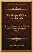 The Gospel of the Secular Life: Sermons Preached at Oxford, with a Prefatory Essay