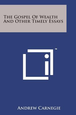 The Gospel of Wealth and Other Timely Essays - Carnegie, Andrew