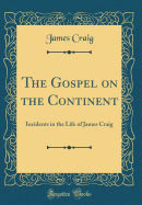 The Gospel on the Continent: Incidents in the Life of James Craig (Classic Reprint)