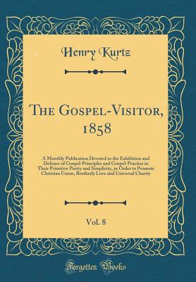 The Gospel-Visitor, 1858, Vol. 8: A Monthly Publication Devoted to the Exhibition and Defence of Gospel-Principles and Gospel-Practice in Their Primitive Purity and Simplicity, in Order to Promote Christian Union, Brotherly Love and Universal Charity - Kurtz, Henry