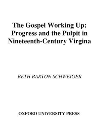 The Gospel Working Up: Progress and the Pulpit in Nineteenth-Century Virginia - Schweiger, Beth Barton