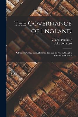 The Governance of England: Otherwise Called the Difference Between an Absolute and a Limited Monarchy - Plummer, Charles, and Fortescue, John