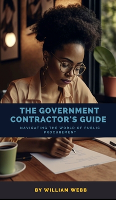 The Government Contractor's Guide: Navigating the World of Public Procurement - Webb, William