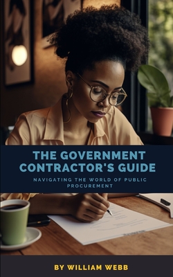 The Government Contractor's Guide: Navigating the World of Public Procurement - Webb, William