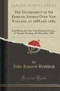 The Government of Sir Edmund Andros Over New England, in 1688 and 1689: Read Before the New York Historical Society, on Tuesday Evening, 4th December, 1866 (Classic Reprint)