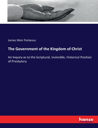 The Government of the Kingdom of Christ: An Inquiry as to the Scriptural, Invincible, Historical Position of Presbytery