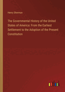 The Governmental History of the United States of America: From the Earliest Settlement to the Adoption of the Present Constitution