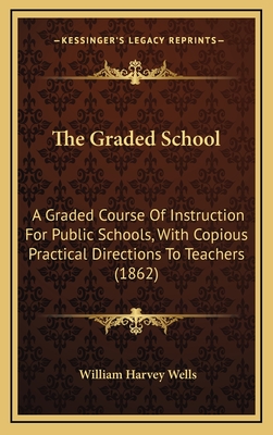 The Graded School: A Graded Course of Instruction for Public Schools, with Copious Practical Directions to Teachers (1862) - Wells, William Harvey