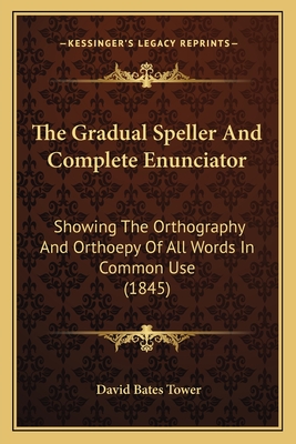 The Gradual Speller and Complete Enunciator: Showing the Orthography and Orthoepy of All Words in Common Use (1845) - Tower, David Bates