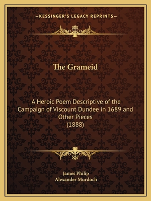 The Grameid: A Heroic Poem Descriptive of the Campaign of Viscount Dundee in 1689 and Other Pieces (1888) - Philip, James, Dr., and Murdoch, Alexander, Dr. (Editor)