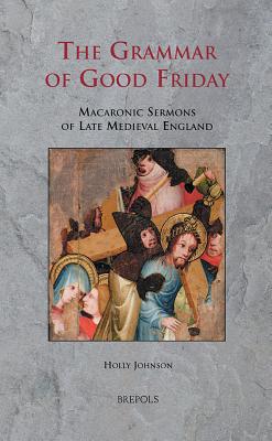 The Grammar of Good Friday: Macaronic Sermons of Late Medieval England - Johnson, Holly