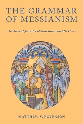 The Grammar of Messianism: An Ancient Jewish Political Idiom and Its Users - Novenson, Matthew V