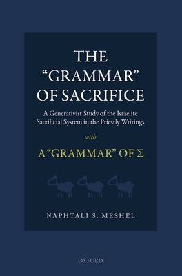 The 'Grammar' of Sacrifice: A Generativist Study of the Israelite Sacrificial System in the Priestly Writings with A 'Grammar' of {Sigma} - Meshel, Naphtali S.