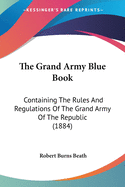 The Grand Army Blue Book: Containing The Rules And Regulations Of The Grand Army Of The Republic (1884)