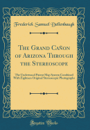 The Grand Caon of Arizona Through the Stereoscope: The Underwood Patent Map System Combined with Eighteen Original Stereoscopic Photographs (Classic Reprint)