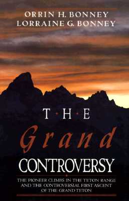 The Grand Controversy: The Pioneer Climbs in the Teton Range and the Controversial First Ascent of the Grand Teton - Bonney, Orrin H, and Bonney, Lorraine G