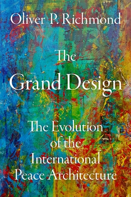 The Grand Design: The Evolution of the International Peace Architecture - Richmond, Oliver P