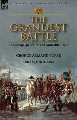 The Grandest Battle: the Campaign of Ulm and Austerlitz, 1805 - Furse, George Armand, and Lewis, John H (Editor)
