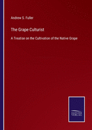 The Grape Culturist: A Treatise on the Cultivation of the Native Grape