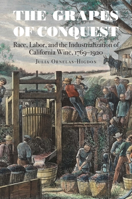 The Grapes of Conquest: Race, Labor, and the Industrialization of California Wine, 1769-1920 - Ornelas-Higdon, Julia