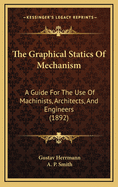 The Graphical Statics of Mechanism: A Guide for the Use of Machinists, Architects, and Engineers; and Also a Text-Book for Technical Schools