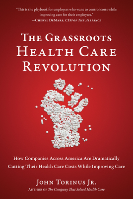 The Grassroots Health Care Revolution: How Companies Across America Are Dramatically Cutting Their Health Care Costs While Improving Care - Torinus, John