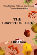 The Gratitude Factor: Unlocking Joy, Wellness, and Success Through Appreciation